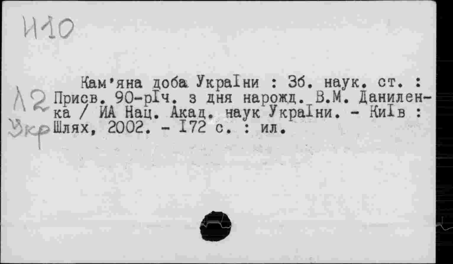 ﻿И 40
Кам’яна доба України : 36. наук. ст. :
/ f Присв. 90-рІч. з дня нарожд. В.М. Данилен ка / ИА Нац. Акад, наук України. - Київ : Шлях, 2002. - 172 с. : ил.